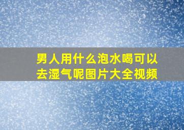 男人用什么泡水喝可以去湿气呢图片大全视频