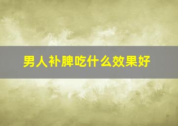 男人补脾吃什么效果好