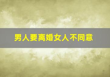 男人要离婚女人不同意