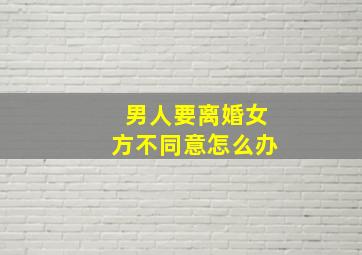 男人要离婚女方不同意怎么办