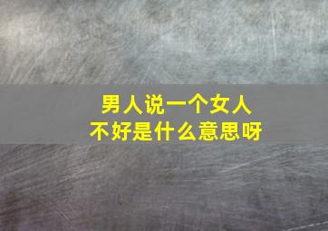 男人说一个女人不好是什么意思呀