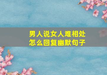 男人说女人难相处怎么回复幽默句子