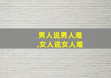 男人说男人难,女人说女人难