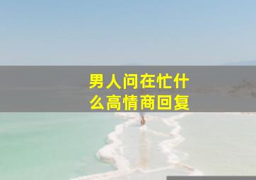 男人问在忙什么高情商回复