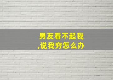 男友看不起我,说我穷怎么办