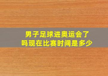 男子足球进奥运会了吗现在比赛时间是多少