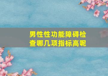 男性性功能障碍检查哪几项指标高呢