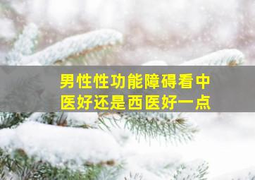 男性性功能障碍看中医好还是西医好一点