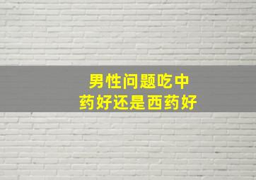 男性问题吃中药好还是西药好