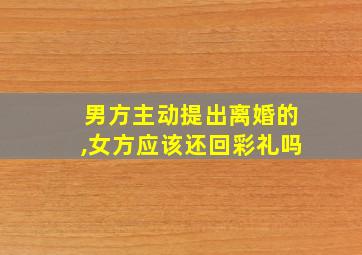 男方主动提出离婚的,女方应该还回彩礼吗