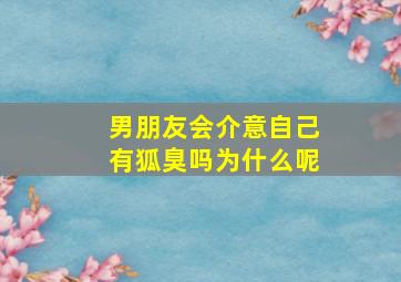 男朋友会介意自己有狐臭吗为什么呢