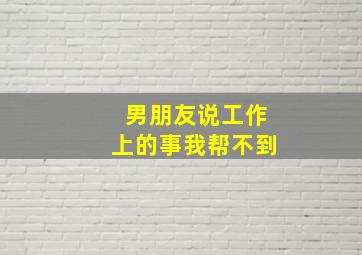 男朋友说工作上的事我帮不到