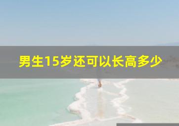 男生15岁还可以长高多少