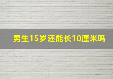 男生15岁还能长10厘米吗