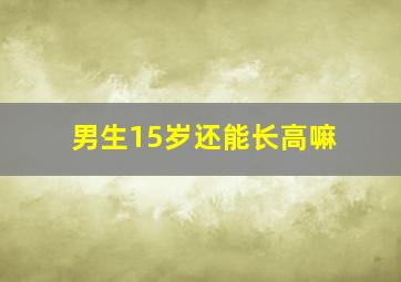 男生15岁还能长高嘛