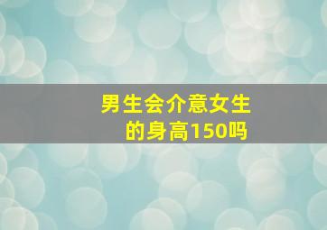 男生会介意女生的身高150吗