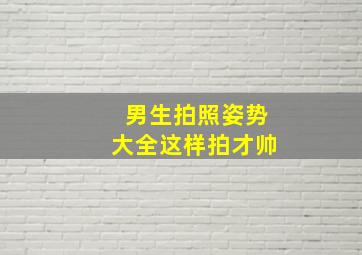 男生拍照姿势大全这样拍才帅