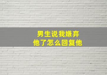 男生说我嫌弃他了怎么回复他