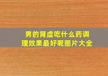 男的肾虚吃什么药调理效果最好呢图片大全