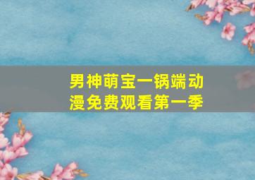 男神萌宝一锅端动漫免费观看第一季