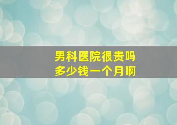 男科医院很贵吗多少钱一个月啊