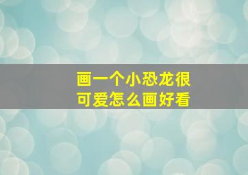 画一个小恐龙很可爱怎么画好看