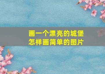 画一个漂亮的城堡怎样画简单的图片