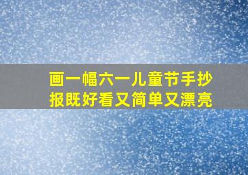 画一幅六一儿童节手抄报既好看又简单又漂亮