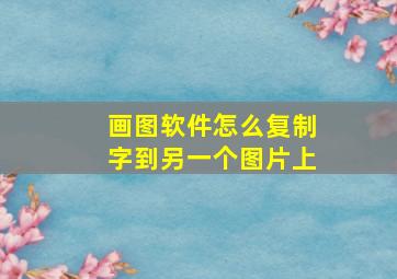 画图软件怎么复制字到另一个图片上