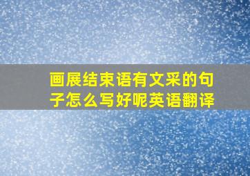 画展结束语有文采的句子怎么写好呢英语翻译