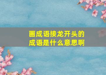 画成语接龙开头的成语是什么意思啊