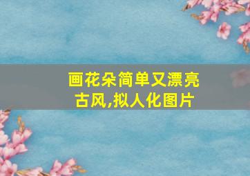 画花朵简单又漂亮古风,拟人化图片