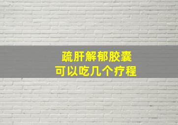 疏肝解郁胶囊可以吃几个疗程