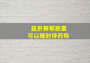 疏肝解郁胶囊可以随时停药吗