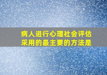 病人进行心理社会评估采用的最主要的方法是