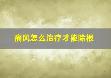 痛风怎么治疗才能除根