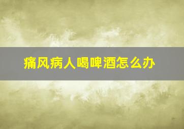 痛风病人喝啤酒怎么办