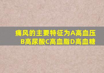 痛风的主要特征为A高血压B高尿酸C高血脂D高血糖