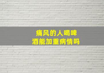 痛风的人喝啤酒能加重病情吗