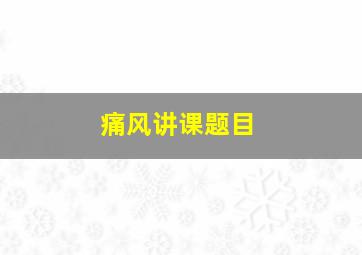 痛风讲课题目