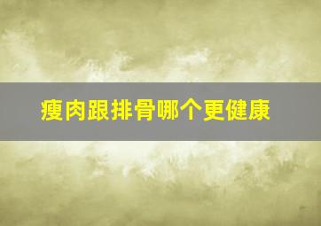 瘦肉跟排骨哪个更健康