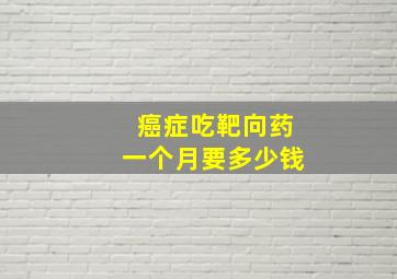 癌症吃靶向药一个月要多少钱