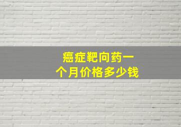 癌症靶向药一个月价格多少钱