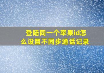 登陆同一个苹果id怎么设置不同步通话记录