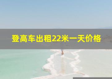 登高车出租22米一天价格