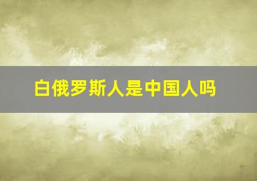 白俄罗斯人是中国人吗