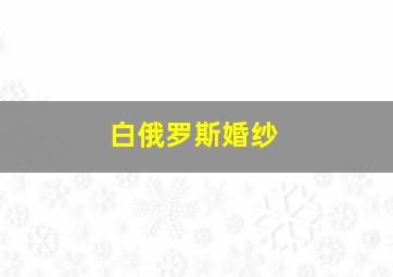 白俄罗斯婚纱