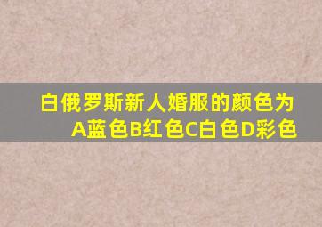 白俄罗斯新人婚服的颜色为A蓝色B红色C白色D彩色