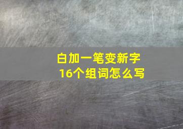 白加一笔变新字16个组词怎么写