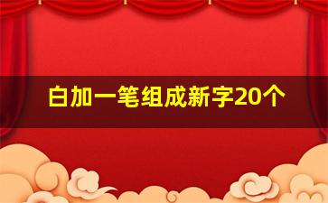 白加一笔组成新字20个